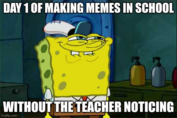 day 1 | DAY 1 OF MAKING MEMES IN SCHOOL; WITHOUT THE TEACHER NOTICING | image tagged in memes,don't you squidward | made w/ Imgflip meme maker