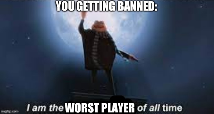 Great Villan | WORST PLAYER YOU GETTING BANNED: | image tagged in great villan | made w/ Imgflip meme maker