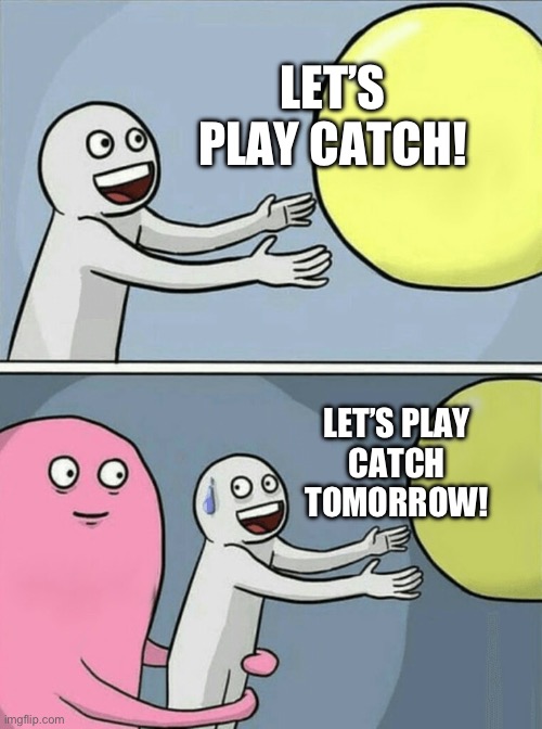 LET’S PLAY CATCH! | LET’S
PLAY CATCH! LET’S PLAY
CATCH TOMORROW! | image tagged in memes,running away balloon | made w/ Imgflip meme maker