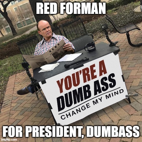 Red Forman for President!  Change My Mind, Dumbass! | RED FORMAN; FOR PRESIDENT, DUMBASS | image tagged in red forman,change my mind,dumbass | made w/ Imgflip meme maker