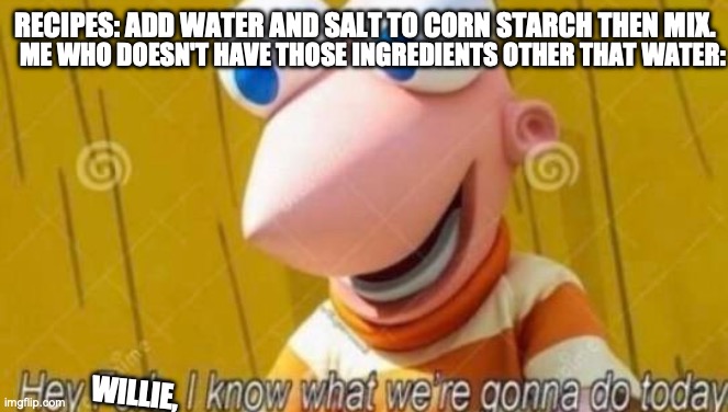 Fresh&Homemade | RECIPES: ADD WATER AND SALT TO CORN STARCH THEN MIX. ME WHO DOESN'T HAVE THOSE INGREDIENTS OTHER THAT WATER:; WILLIE, | image tagged in hey willie,dark jokes,dark humor,he he he | made w/ Imgflip meme maker