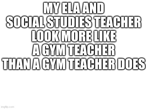 hey | MY ELA AND SOCIAL STUDIES TEACHER LOOK MORE LIKE A GYM TEACHER THAN A GYM TEACHER DOES | image tagged in gym teachers,stuff,school | made w/ Imgflip meme maker