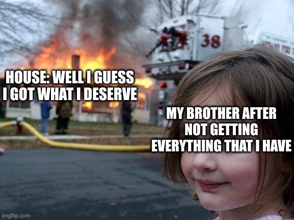 Disaster Girl | HOUSE: WELL I GUESS I GOT WHAT I DESERVE; MY BROTHER AFTER NOT GETTING EVERYTHING THAT I HAVE | image tagged in upvotes,funny,funny memes | made w/ Imgflip meme maker