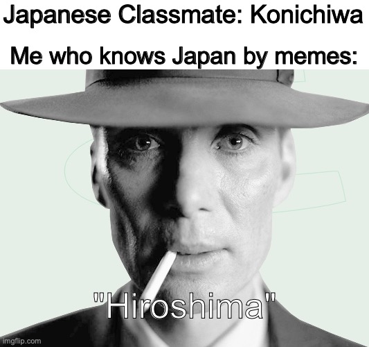 Oppenheimer man | Japanese Classmate: Konichiwa; Me who knows Japan by memes:; "Hiroshima" | image tagged in oppenheimer,hiroshima,yes,boys | made w/ Imgflip meme maker