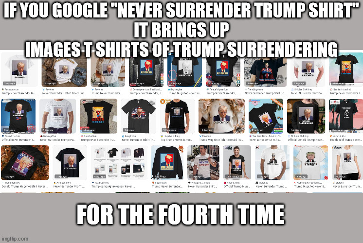 Add this to the "IT'S NOT A CULT" collection | IF YOU GOOGLE "NEVER SURRENDER TRUMP SHIRT"
IT BRINGS UP IMAGES T SHIRTS OF TRUMP SURRENDERING; FOR THE FOURTH TIME | image tagged in donald trump | made w/ Imgflip meme maker