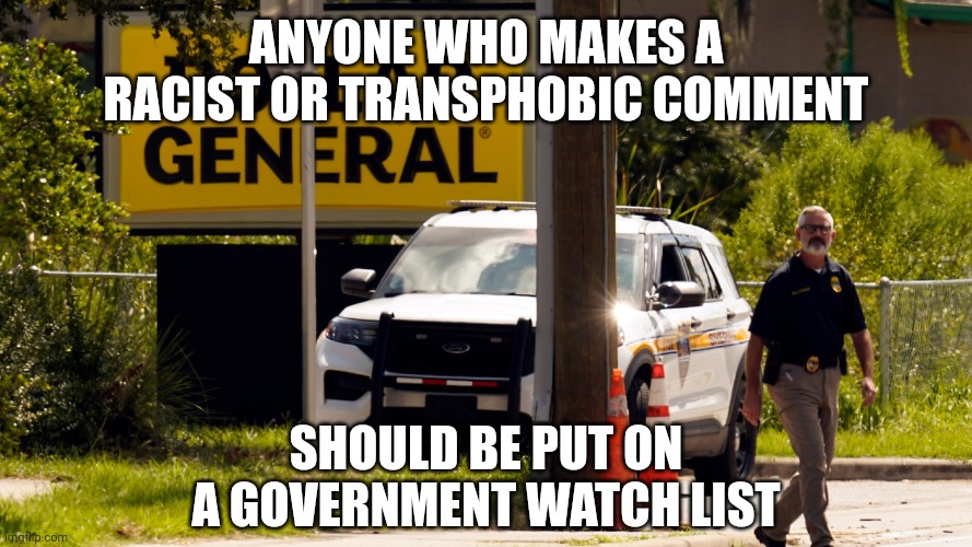 ANYONE WHO MAKES A RACIST OR TRANSPHOBIC COMMENT; SHOULD BE PUT ON A GOVERNMENT WATCH LIST | image tagged in racism,transphobia,terrorism,gun control,mass murderers,you can't change my mind | made w/ Imgflip meme maker
