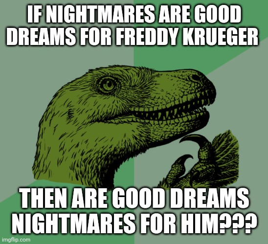 Are nightmares good dreams for Freddy Krueger | IF NIGHTMARES ARE GOOD DREAMS FOR FREDDY KRUEGER; THEN ARE GOOD DREAMS NIGHTMARES FOR HIM??? | image tagged in accurate philosoraptor | made w/ Imgflip meme maker
