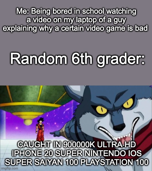 This legitemetly happened in school today | Me: Being bored in school watching a video on my laptop of a guy explaining why a certain video game is bad; Random 6th grader:; CAUGHT IN 900000K ULTRA HD IPHONE 20 SUPER NINTENDO IOS SUPER SAIYAN 100 PLAYSTATION 100 | image tagged in funny,relatable,so true memes | made w/ Imgflip meme maker