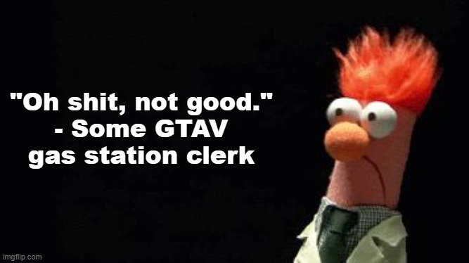 . | "Oh shit, not good."
- Some GTAV gas station clerk | made w/ Imgflip meme maker