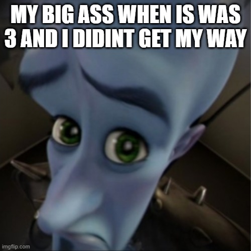 Megamind peeking | MY BIG ASS WHEN IS WAS 3 AND I DIDINT GET MY WAY | image tagged in megamind peeking | made w/ Imgflip meme maker