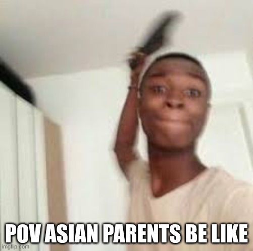 yep so true | POV ASIAN PARENTS BE LIKE | made w/ Imgflip meme maker