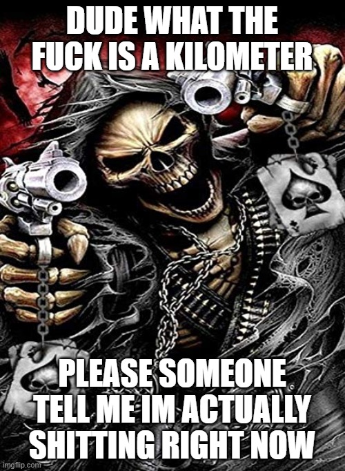 Badass skeleton with guns | DUDE WHAT THE FUCK IS A KILOMETER PLEASE SOMEONE TELL ME IM ACTUALLY SHITTING RIGHT NOW | image tagged in badass skeleton with guns | made w/ Imgflip meme maker