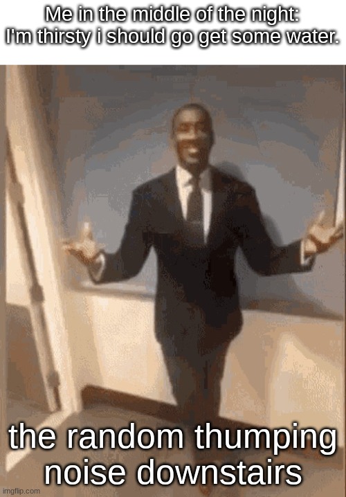 smiling black guy in suit | Me in the middle of the night: I'm thirsty i should go get some water. the random thumping noise downstairs | image tagged in smiling black guy in suit | made w/ Imgflip meme maker