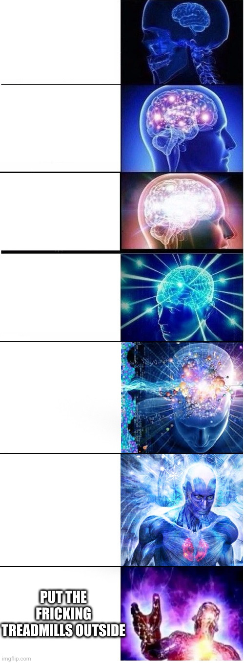 Expanding brain extended 2 | PUT THE FRICKING TREADMILLS OUTSIDE | image tagged in expanding brain extended 2 | made w/ Imgflip meme maker