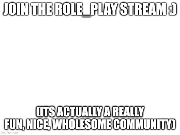 JOIN THE ROLE_PLAY STREAM :); (ITS ACTUALLY A REALLY FUN, NICE, WHOLESOME COMMUNITY) | image tagged in join me | made w/ Imgflip meme maker