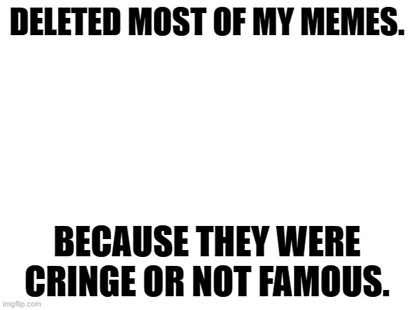 Not a meme just an annoucement | DELETED MOST OF MY MEMES. BECAUSE THEY WERE CRINGE OR NOT FAMOUS. | image tagged in announcement | made w/ Imgflip meme maker