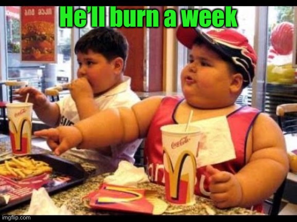 are you gonna eat that | He’ll burn a week | image tagged in are you gonna eat that | made w/ Imgflip meme maker