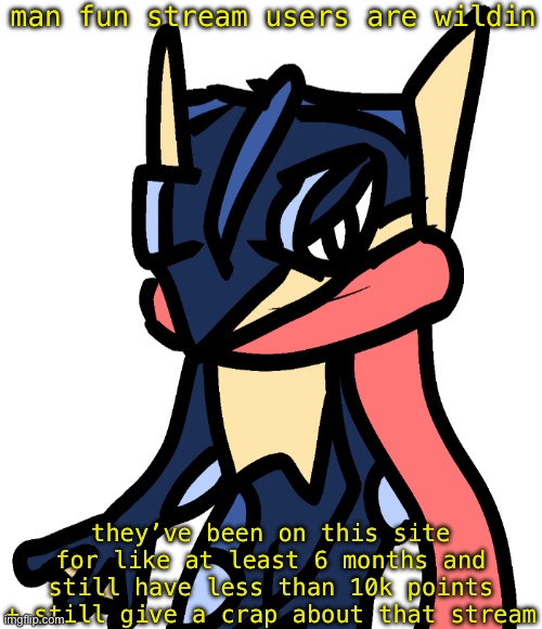 Greninja (drawn by Nugget) | man fun stream users are wildin; they’ve been on this site for like at least 6 months and still have less than 10k points + still give a crap about that stream | image tagged in greninja drawn by nugget | made w/ Imgflip meme maker