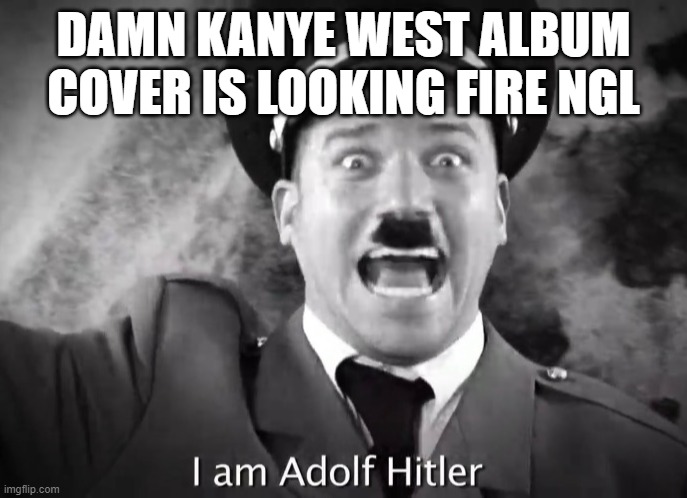 FIREEEE | DAMN KANYE WEST ALBUM COVER IS LOOKING FIRE NGL | image tagged in i am adolf hitler | made w/ Imgflip meme maker