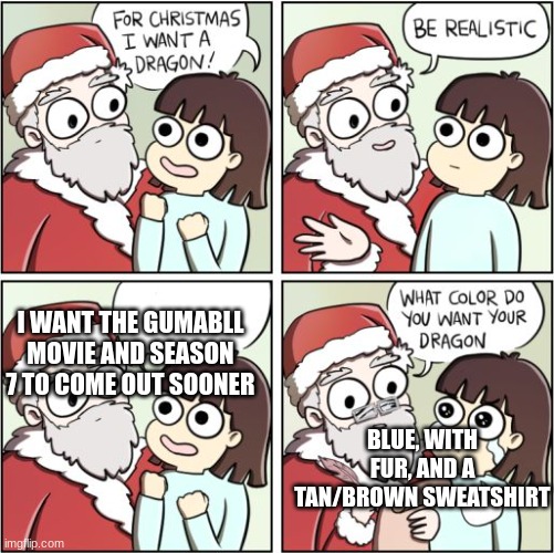 WHY!?!??!?! | I WANT THE GUMABLL MOVIE AND SEASON 7 TO COME OUT SOONER; BLUE, WITH FUR, AND A TAN/BROWN SWEATSHIRT | image tagged in for christmas i want a dragon | made w/ Imgflip meme maker