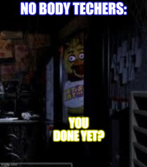 Chica Looking In Window FNAF | NO BODY TECHERS:; YOU DONE YET? | image tagged in chica looking in window fnaf | made w/ Imgflip meme maker