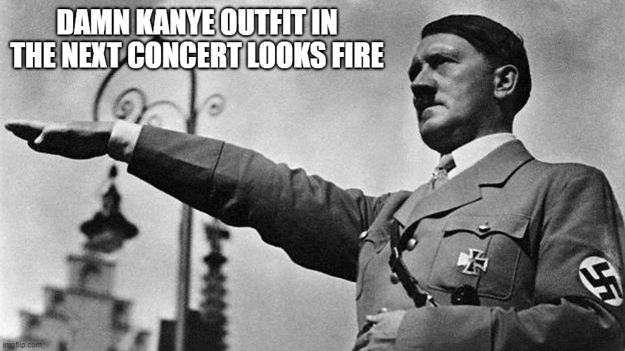 WE GONNA INVADE HALF OF EUROPE WITH THIS CONCERT | DAMN KANYE OUTFIT IN THE NEXT CONCERT LOOKS FIRE | image tagged in adolf hitler heil | made w/ Imgflip meme maker