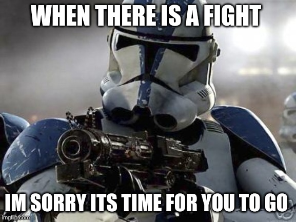 Clone Trooper | WHEN THERE IS A FIGHT; IM SORRY ITS TIME FOR YOU TO GO | image tagged in clone trooper | made w/ Imgflip meme maker