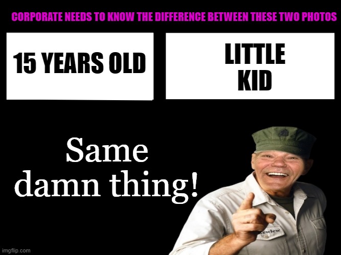 CORPORATE NEEDS TO KNOW THE DIFFERENCE BETWEEN THESE TWO PHOTOS; LITTLE
KID; 15 YEARS OLD; Same damn thing! | image tagged in corporate needs to know | made w/ Imgflip meme maker