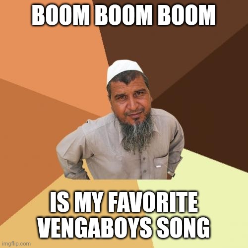 Ordinary Muslim Man Meme | BOOM BOOM BOOM; IS MY FAVORITE VENGABOYS SONG | image tagged in memes,ordinary muslim man | made w/ Imgflip meme maker