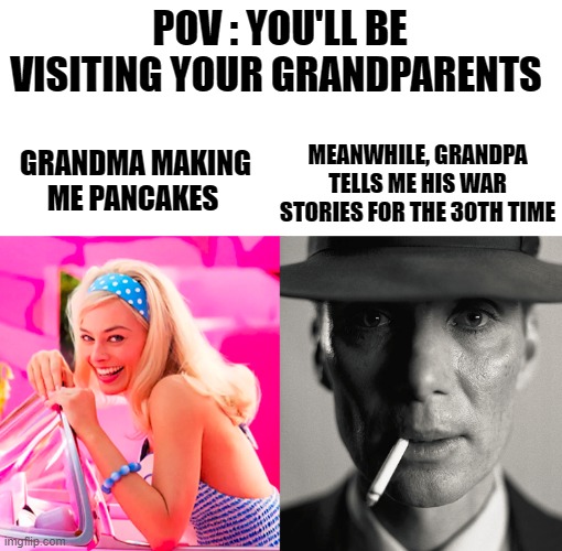 Grandma and Grandpa | POV : YOU'LL BE VISITING YOUR GRANDPARENTS; MEANWHILE, GRANDPA TELLS ME HIS WAR STORIES FOR THE 30TH TIME; GRANDMA MAKING ME PANCAKES | image tagged in barbie vs oppenheimer | made w/ Imgflip meme maker