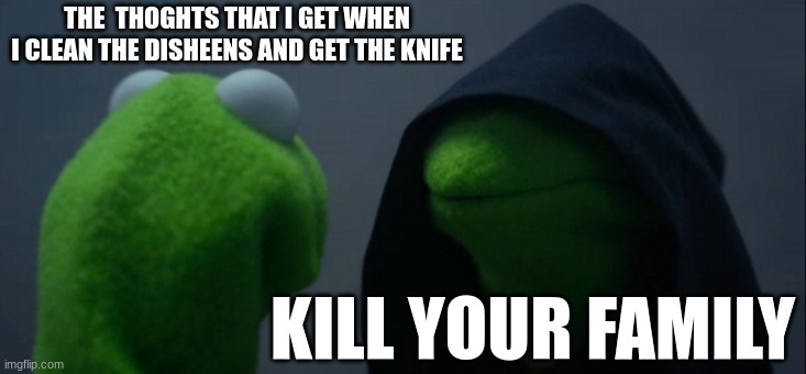Evil Kermit Meme | THE  THOGHTS THAT I GET WHEN I CLEAN THE DISHEENS AND GET THE KNIFE; KILL YOUR FAMILY | image tagged in memes,evil kermit | made w/ Imgflip meme maker