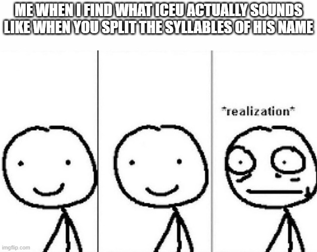 Can he see me right now? | ME WHEN I FIND WHAT ICEU ACTUALLY SOUNDS LIKE WHEN YOU SPLIT THE SYLLABLES OF HIS NAME | image tagged in realization,iceu,i see you | made w/ Imgflip meme maker