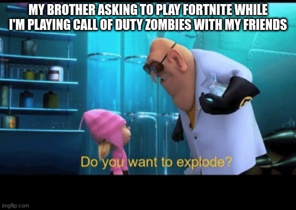 who experienced this | MY BROTHER ASKING TO PLAY FORTNITE WHILE I'M PLAYING CALL OF DUTY ZOMBIES WITH MY FRIENDS | image tagged in do you want to explode,call of duty | made w/ Imgflip meme maker