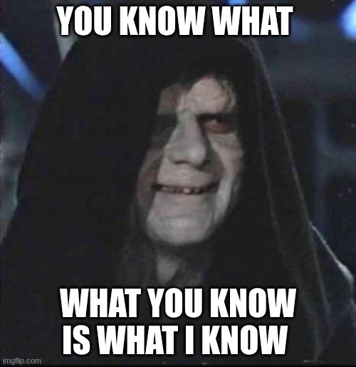 Sidious Error Meme | YOU KNOW WHAT; WHAT YOU KNOW IS WHAT I KNOW | image tagged in memes,sidious error | made w/ Imgflip meme maker