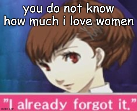 forgor | you do not know how much i love women | image tagged in forgor | made w/ Imgflip meme maker