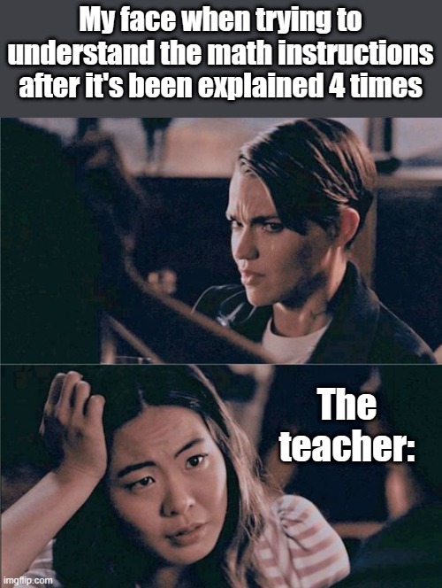 I still don't get it | My face when trying to understand the math instructions after it's been explained 4 times; The teacher: | image tagged in ruby rose,relatable,funny,school | made w/ Imgflip meme maker