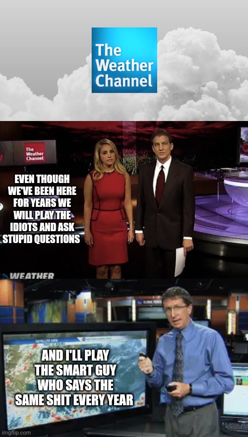 EVEN THOUGH WE'VE BEEN HERE FOR YEARS WE WILL PLAY THE IDIOTS AND ASK STUPID QUESTIONS; AND I'LL PLAY THE SMART GUY WHO SAYS THE SAME SHIT EVERY YEAR | image tagged in weather channel | made w/ Imgflip meme maker