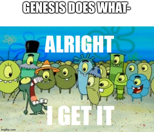 Alright I get It | GENESIS DOES WHAT- | image tagged in alright i get it | made w/ Imgflip meme maker