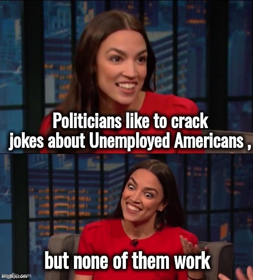 Bad Pun AOC | Politicians like to crack jokes about Unemployed Americans , but none of them work | image tagged in bad pun aoc | made w/ Imgflip meme maker