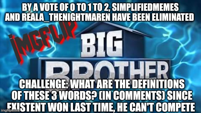 Challenge | BY A VOTE OF 0 TO 1 TO 2, SIMPLIFIEDMEMES AND REALA_THENIGHTMAREN HAVE BEEN ELIMINATED; CHALLENGE: WHAT ARE THE DEFINITIONS OF THESE 3 WORDS? (IN COMMENTS) SINCE EXISTENT WON LAST TIME, HE CAN'T COMPETE | image tagged in imgflip big brother logo,challenge | made w/ Imgflip meme maker