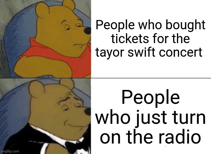 Tuxedo Winnie The Pooh | People who bought tickets for the tayor swift concert; People who just turn on the radio | image tagged in memes,tuxedo winnie the pooh | made w/ Imgflip meme maker