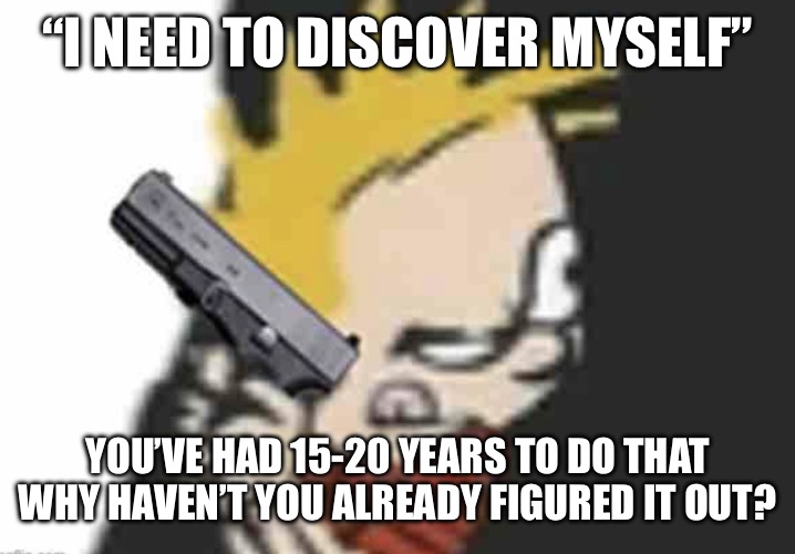 Calvin gun | “I NEED TO DISCOVER MYSELF”; YOU’VE HAD 15-20 YEARS TO DO THAT WHY HAVEN’T YOU ALREADY FIGURED IT OUT? | image tagged in calvin gun | made w/ Imgflip meme maker