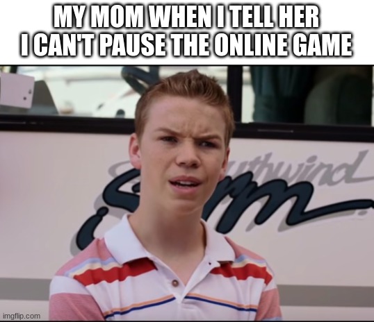 I swear they don't get it... | MY MOM WHEN I TELL HER I CAN'T PAUSE THE ONLINE GAME | image tagged in you guys are getting paid,tuxedo winnie the pooh,sad pablo escobar,1 trophy,memes,gifs | made w/ Imgflip meme maker