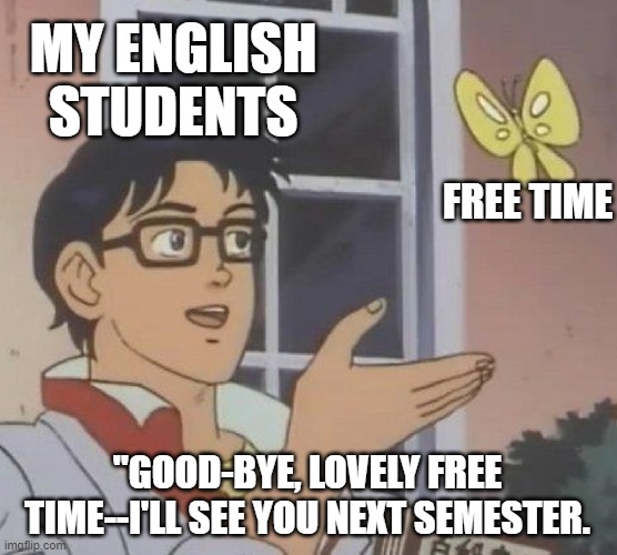 Is This A Pigeon | MY ENGLISH STUDENTS; FREE TIME; "GOOD-BYE, LOVELY FREE TIME--I'LL SEE YOU NEXT SEMESTER. | image tagged in memes,is this a pigeon,school meme,teacher | made w/ Imgflip meme maker