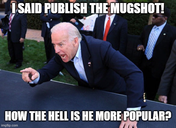 Once again Diapers Magoo didn't' think something through. | I SAID PUBLISH THE MUGSHOT! HOW THE HELL IS HE MORE POPULAR? | image tagged in liberals,democrats,woke,biased media,joe biden,political persecution | made w/ Imgflip meme maker