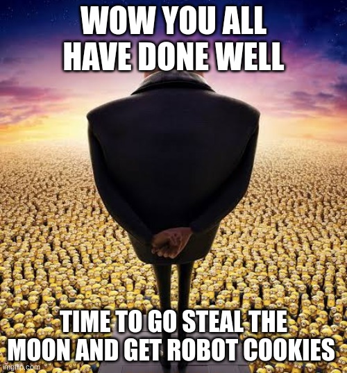 guys i have bad news | WOW YOU ALL HAVE DONE WELL; TIME TO GO STEAL THE MOON AND GET ROBOT COOKIES | image tagged in guys i have bad news | made w/ Imgflip meme maker