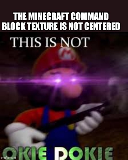 Gl unseeing that | THE MINECRAFT COMMAND BLOCK TEXTURE IS NOT CENTERED | image tagged in this is not okie dokie | made w/ Imgflip meme maker