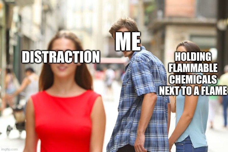 Distracted Boyfriend | ME; HOLDING FLAMMABLE CHEMICALS NEXT TO A FLAME; DISTRACTION | image tagged in memes,distracted boyfriend | made w/ Imgflip meme maker