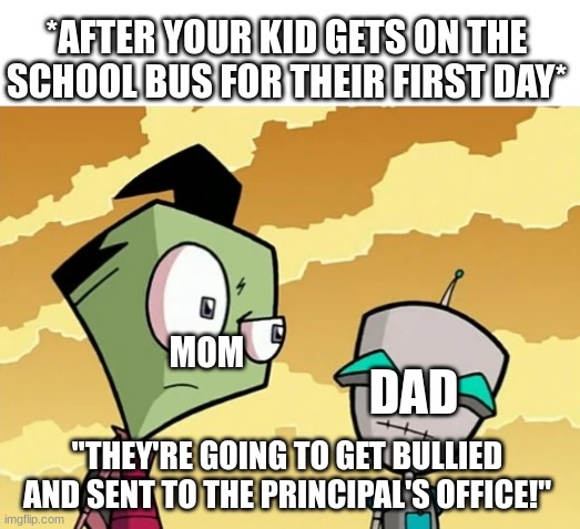 Honesty is the best policy | *AFTER YOUR KID GETS ON THE SCHOOL BUS FOR THEIR FIRST DAY*; MOM; DAD; "THEY'RE GOING TO GET BULLIED AND SENT TO THE PRINCIPAL'S OFFICE!" | image tagged in invader zim,nickelodeon,memes,school | made w/ Imgflip meme maker