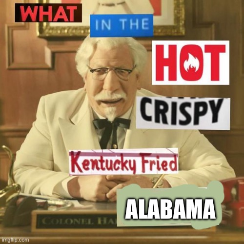 What in the hot crispy kentucky fried frick | ALABAMA | image tagged in what in the hot crispy kentucky fried frick | made w/ Imgflip meme maker